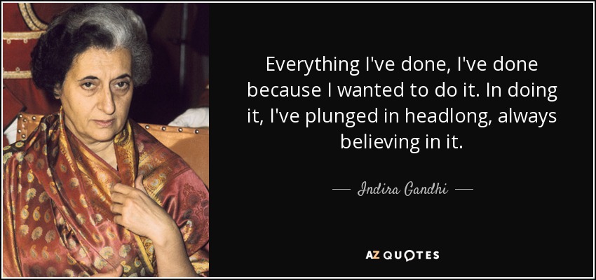 Everything I've done, I've done because I wanted to do it. In doing it, I've plunged in headlong, always believing in it. - Indira Gandhi