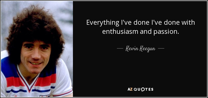 Everything I've done I've done with enthusiasm and passion. - Kevin Keegan