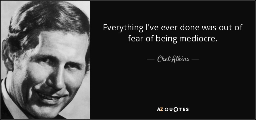 Everything I've ever done was out of fear of being mediocre. - Chet Atkins
