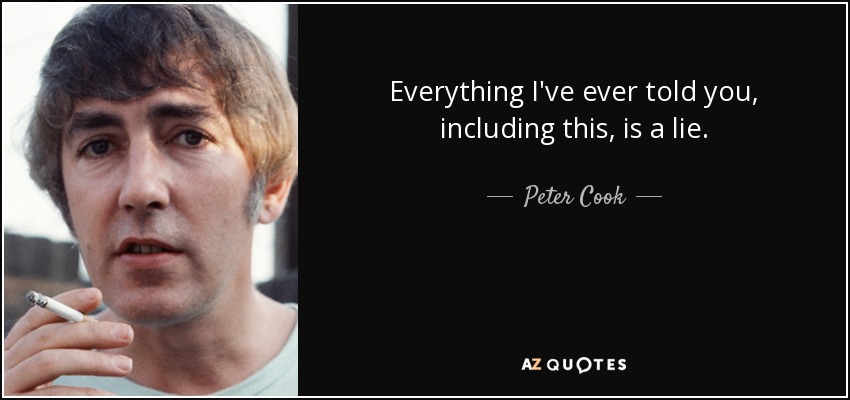 Everything I've ever told you, including this, is a lie. - Peter Cook