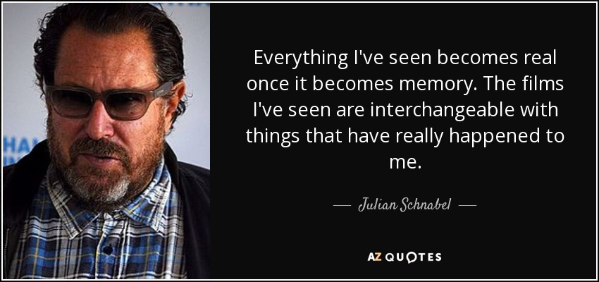 Everything I've seen becomes real once it becomes memory. The films I've seen are interchangeable with things that have really happened to me. - Julian Schnabel