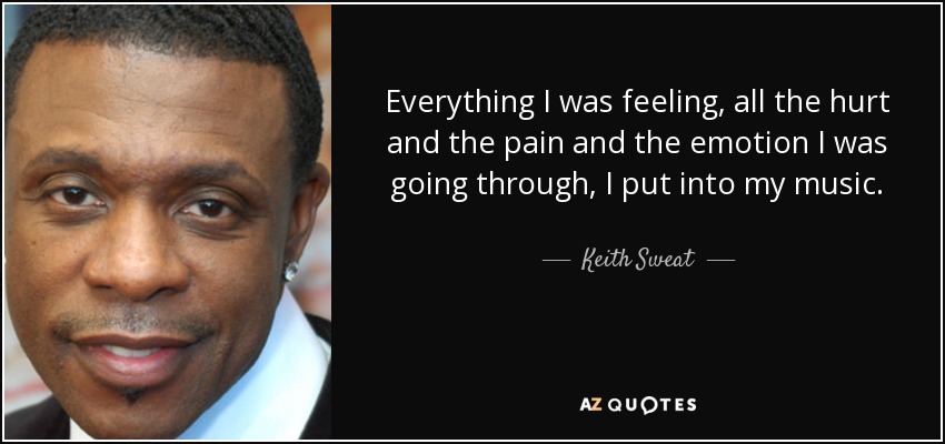 Everything I was feeling, all the hurt and the pain and the emotion I was going through, I put into my music. - Keith Sweat