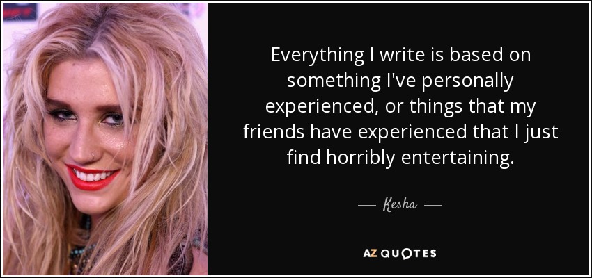 Everything I write is based on something I've personally experienced, or things that my friends have experienced that I just find horribly entertaining. - Kesha