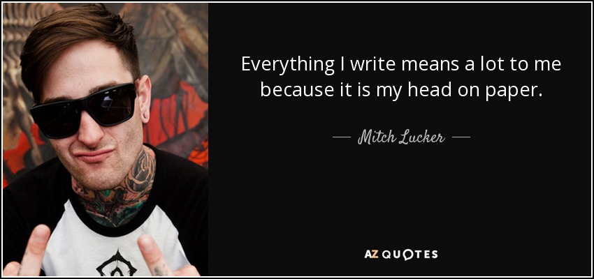 Everything I write means a lot to me because it is my head on paper. - Mitch Lucker