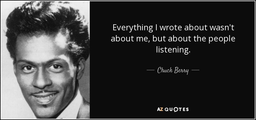 Everything I wrote about wasn't about me, but about the people listening. - Chuck Berry