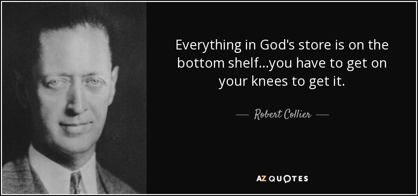 Everything in God's store is on the bottom shelf...you have to get on your knees to get it. - Robert Collier