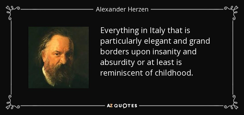 Everything in Italy that is particularly elegant and grand borders upon insanity and absurdity or at least is reminiscent of childhood. - Alexander Herzen