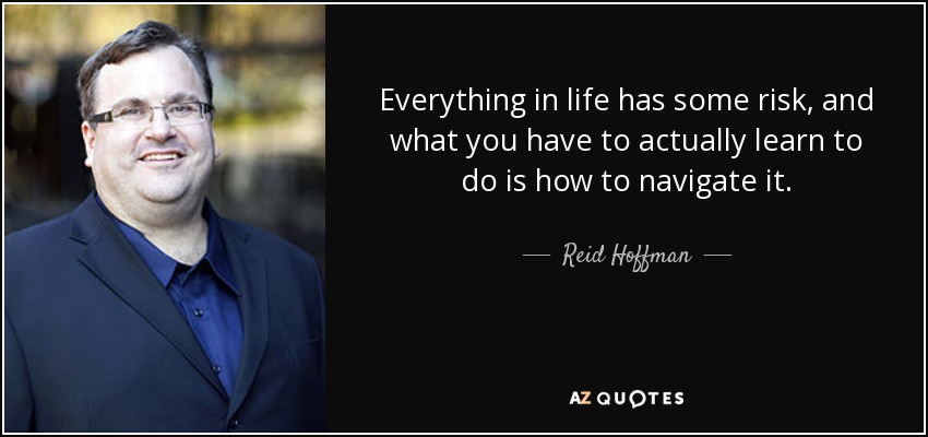 Everything in life has some risk, and what you have to actually learn to do is how to navigate it. - Reid Hoffman