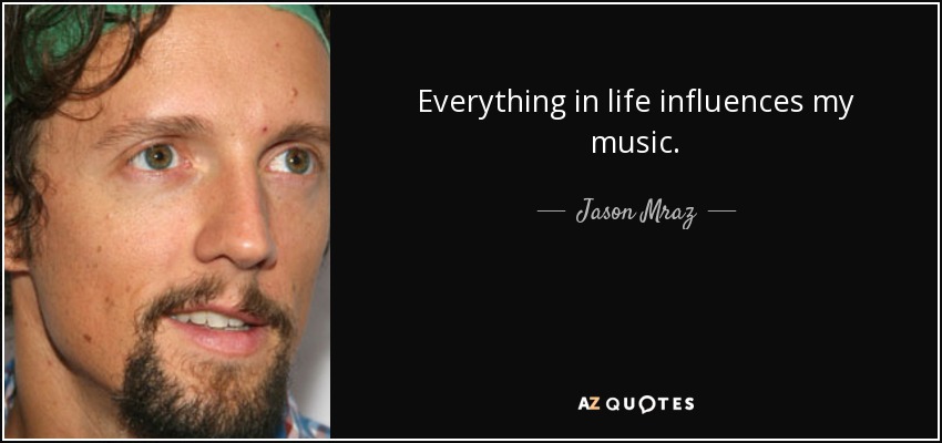 Everything in life influences my music. - Jason Mraz