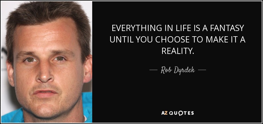 EVERYTHING IN LIFE IS A FANTASY UNTIL YOU CHOOSE TO MAKE IT A REALITY. - Rob Dyrdek