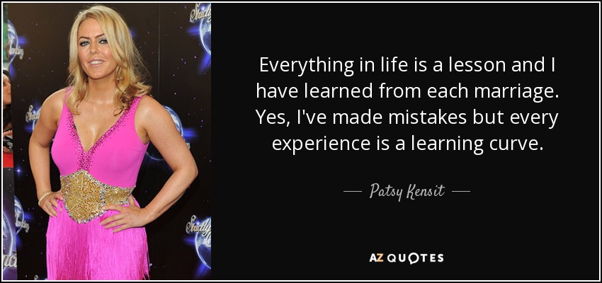 Everything in life is a lesson and I have learned from each marriage. Yes, I've made mistakes but every experience is a learning curve. - Patsy Kensit