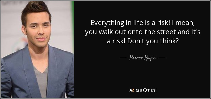 Everything in life is a risk! I mean, you walk out onto the street and it's a risk! Don't you think? - Prince Royce
