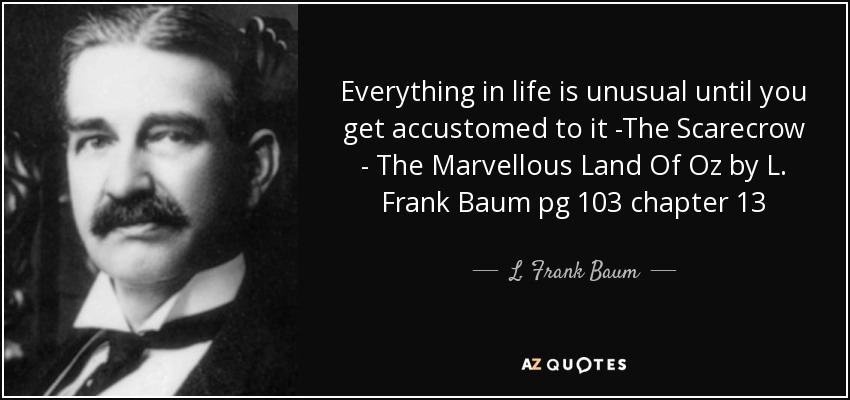 Everything in life is unusual until you get accustomed to it -The Scarecrow - The Marvellous Land Of Oz by L. Frank Baum pg 103 chapter 13 - L. Frank Baum