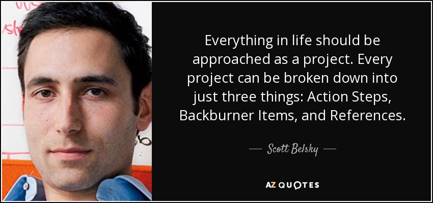 Everything in life should be approached as a project. Every project can be broken down into just three things: Action Steps, Backburner Items, and References. - Scott Belsky