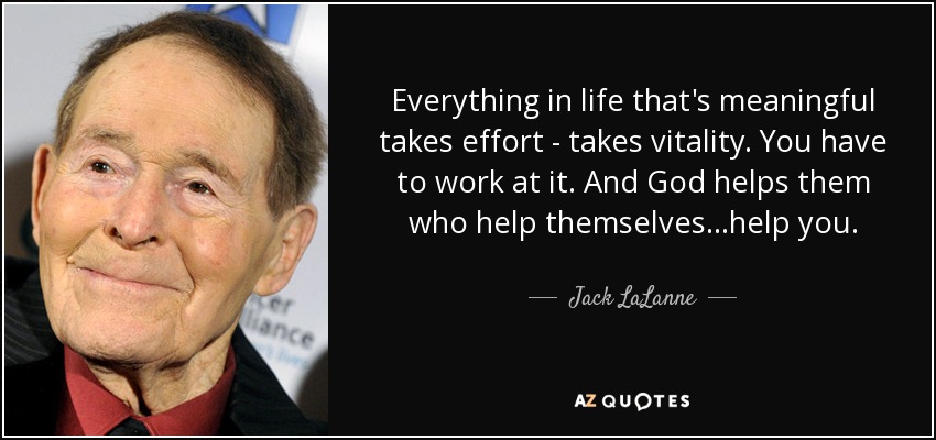 Everything in life that's meaningful takes effort - takes vitality. You have to work at it. And God helps them who help themselves...help you. - Jack LaLanne