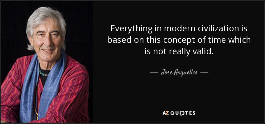 Everything in modern civilization is based on this concept of time which is not really valid. - Jose Arguelles