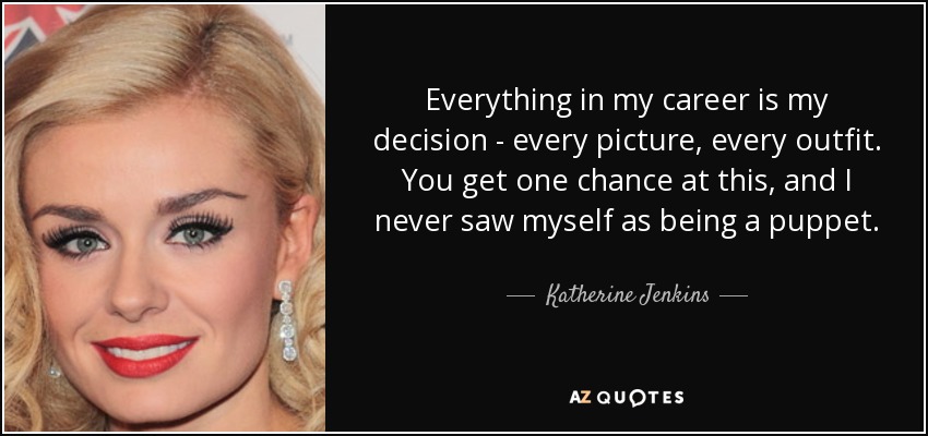 Everything in my career is my decision - every picture, every outfit. You get one chance at this, and I never saw myself as being a puppet. - Katherine Jenkins