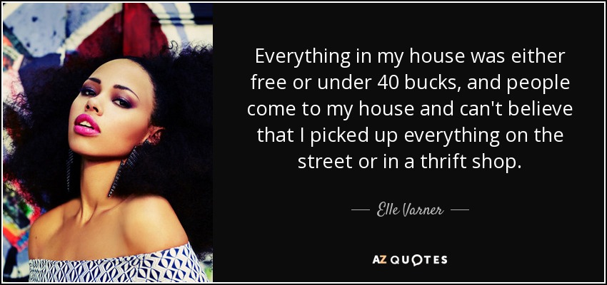 Everything in my house was either free or under 40 bucks, and people come to my house and can't believe that I picked up everything on the street or in a thrift shop. - Elle Varner