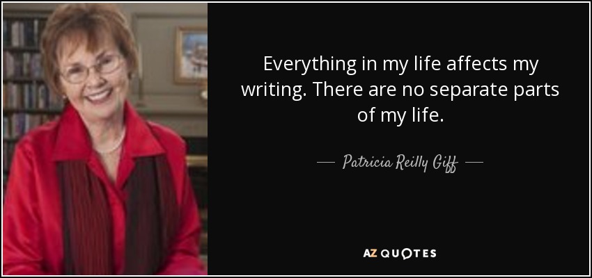 Everything in my life affects my writing. There are no separate parts of my life. - Patricia Reilly Giff