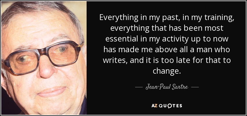 Everything in my past, in my training, everything that has been most essential in my activity up to now has made me above all a man who writes, and it is too late for that to change. - Jean-Paul Sartre