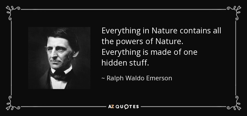 Everything in Nature contains all the powers of Nature. Everything is made of one hidden stuff. - Ralph Waldo Emerson
