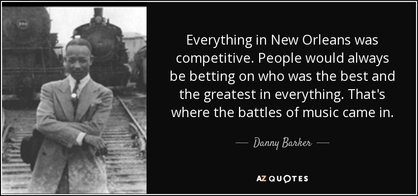 Everything in New Orleans was competitive. People would always be betting on who was the best and the greatest in everything. That's where the battles of music came in. - Danny Barker