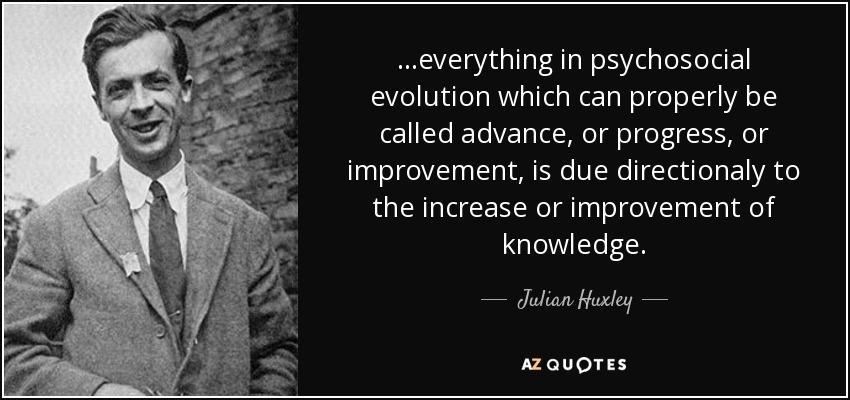 ...everything in psychosocial evolution which can properly be called advance, or progress, or improvement, is due directionaly to the increase or improvement of knowledge. - Julian Huxley