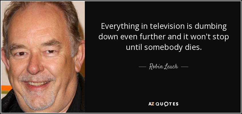 Everything in television is dumbing down even further and it won't stop until somebody dies. - Robin Leach