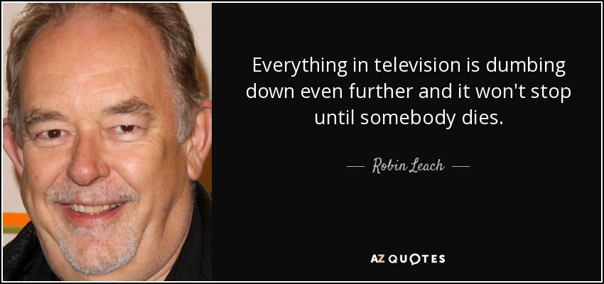 Everything in television is dumbing down even further and it won't stop until somebody dies. - Robin Leach