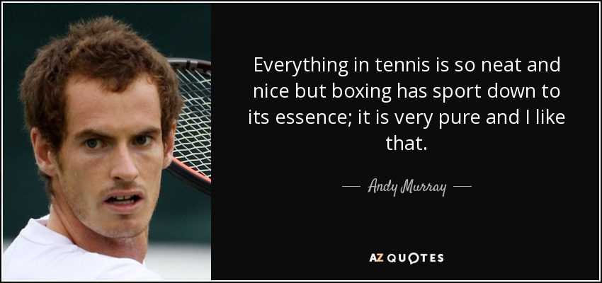 Everything in tennis is so neat and nice but boxing has sport down to its essence; it is very pure and I like that. - Andy Murray