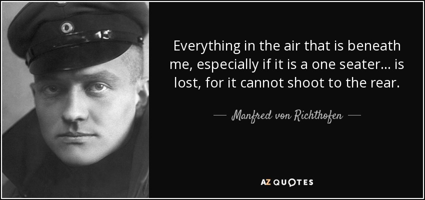 Everything in the air that is beneath me, especially if it is a one seater . . . is lost, for it cannot shoot to the rear. - Manfred von Richthofen