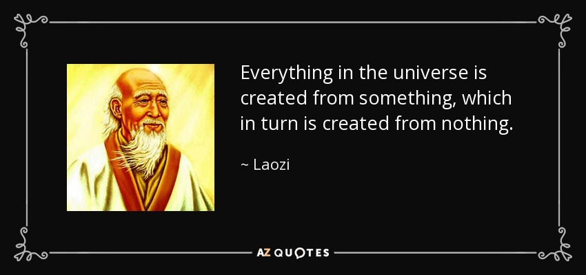 Everything in the universe is created from something, which in turn is created from nothing. - Laozi