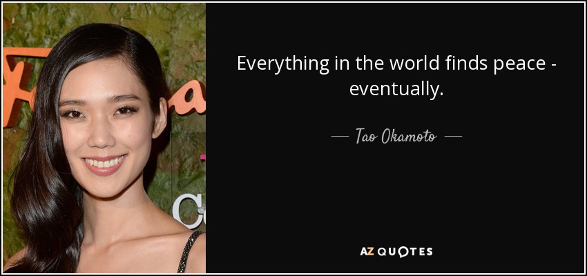 Everything in the world finds peace - eventually. - Tao Okamoto