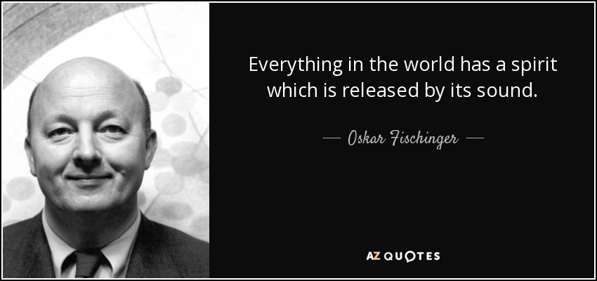 Everything in the world has a spirit which is released by its sound. - Oskar Fischinger