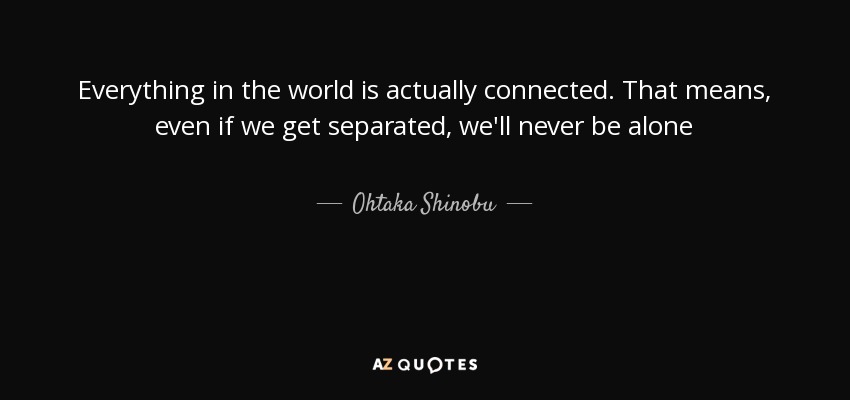 Everything in the world is actually connected. That means, even if we get separated, we'll never be alone - Ohtaka Shinobu
