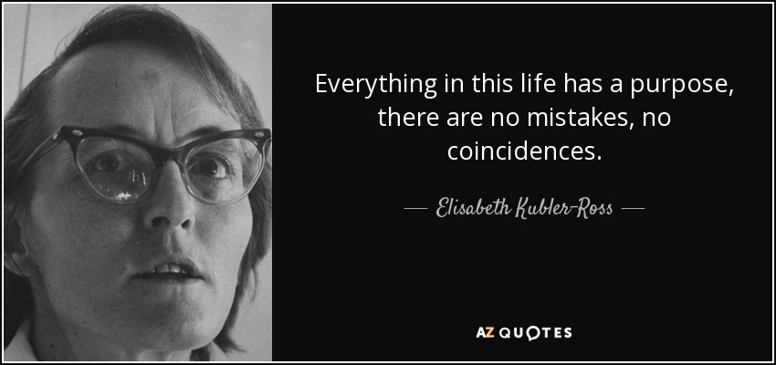 Everything in this life has a purpose, there are no mistakes, no coincidences. - Elisabeth Kubler-Ross