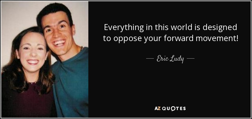 Everything in this world is designed to oppose your forward movement! - Eric Ludy