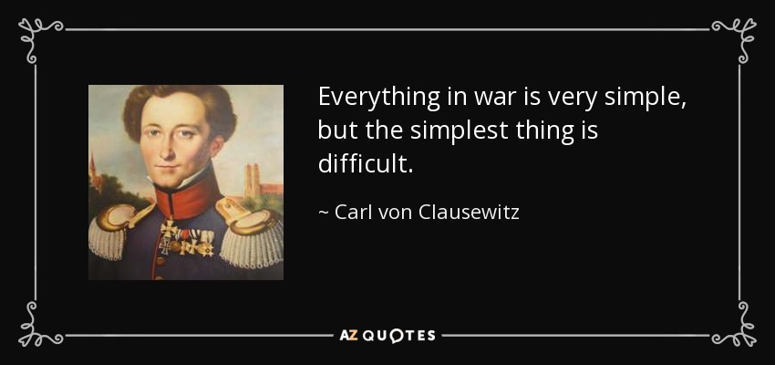 Everything in war is very simple, but the simplest thing is difficult. - Carl von Clausewitz