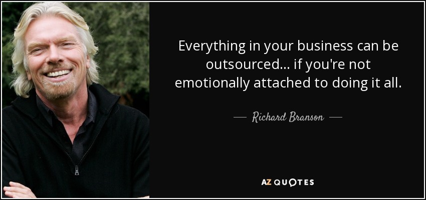 Everything in your business can be outsourced... if you're not emotionally attached to doing it all. - Richard Branson