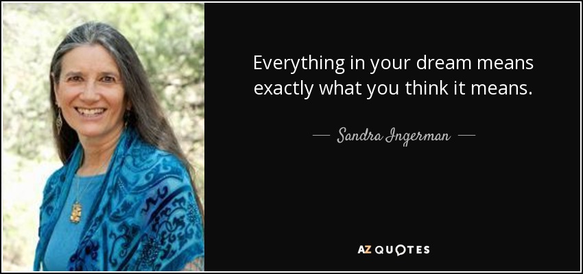 Everything in your dream means exactly what you think it means. - Sandra Ingerman