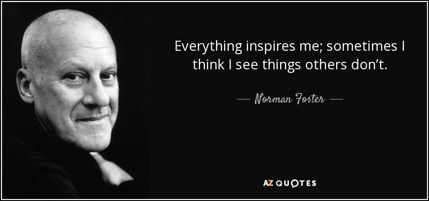 Everything inspires me; sometimes I think I see things others don’t. - Norman Foster