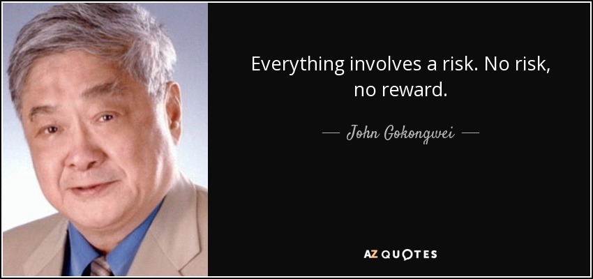 Everything involves a risk. No risk, no reward. - John Gokongwei