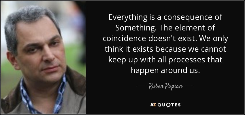 Everything is a consequence of Something. The element of coincidence doesn't exist. We only think it exists because we cannot keep up with all processes that happen around us. - Ruben Papian