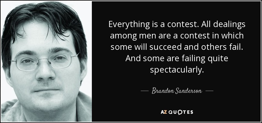 Everything is a contest. All dealings among men are a contest in which some will succeed and others fail. And some are failing quite spectacularly. - Brandon Sanderson