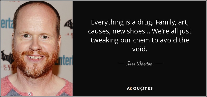 Everything is a drug. Family, art, causes, new shoes… We’re all just tweaking our chem to avoid the void. - Joss Whedon