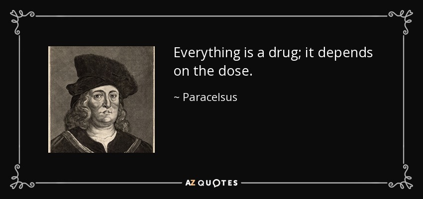 Everything is a drug; it depends on the dose. - Paracelsus