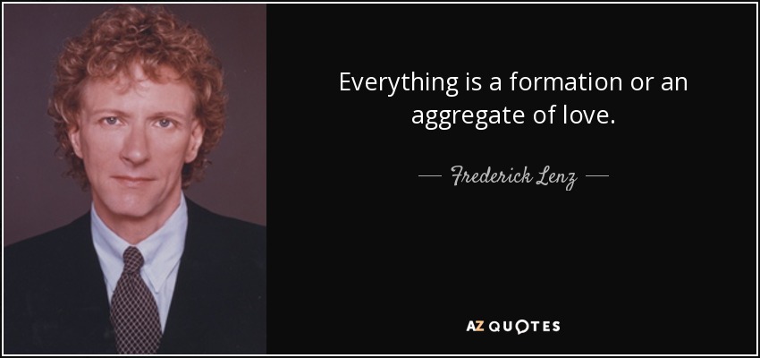 Everything is a formation or an aggregate of love. - Frederick Lenz