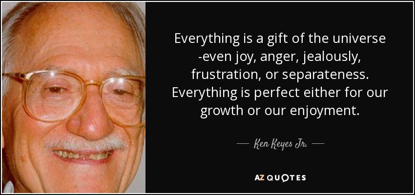 Everything Is A Gift Of The Universe -Even Joy, Anger, Jealously, Frustration, Or Separateness. Everything Is Perfect Either For Our Growth Or Our Enjoyment. - Ken Keyes Jr.