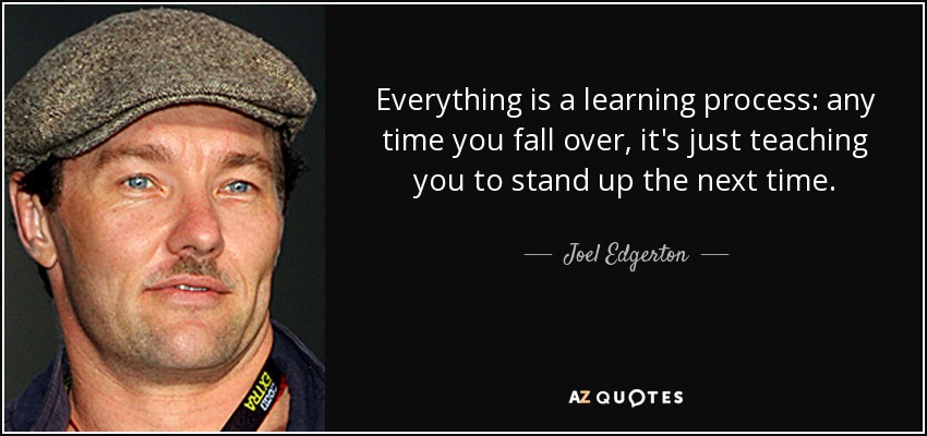 Everything is a learning process: any time you fall over, it's just teaching you to stand up the next time. - Joel Edgerton