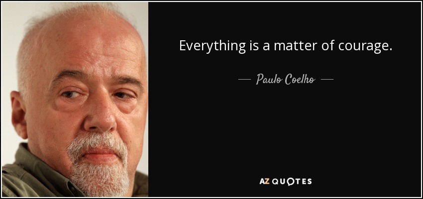 Everything is a matter of courage. - Paulo Coelho